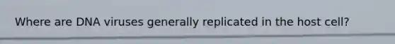 Where are DNA viruses generally replicated in the host cell?