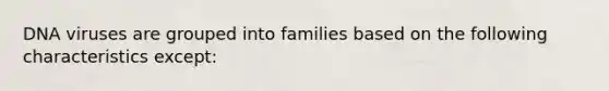 DNA viruses are grouped into families based on the following characteristics except: