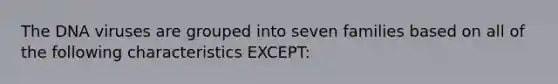 The DNA viruses are grouped into seven families based on all of the following characteristics EXCEPT: