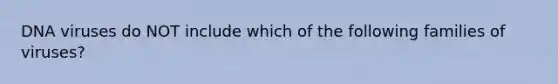 DNA viruses do NOT include which of the following families of viruses?