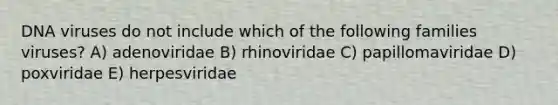 DNA viruses do not include which of the following families viruses? A) adenoviridae B) rhinoviridae C) papillomaviridae D) poxviridae E) herpesviridae