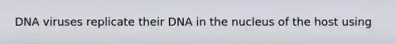 DNA viruses replicate their DNA in the nucleus of the host using