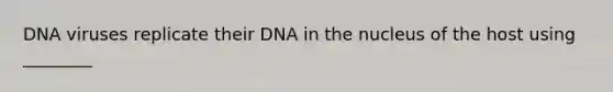 DNA viruses replicate their DNA in the nucleus of the host using ________