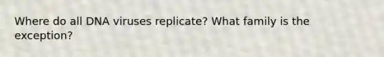 Where do all DNA viruses replicate? What family is the exception?