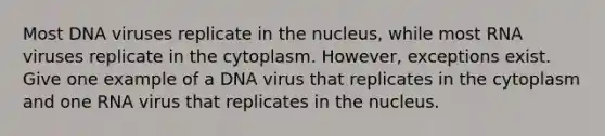 Most DNA viruses replicate in the nucleus, while most RNA viruses replicate in the cytoplasm. However, exceptions exist. Give one example of a DNA virus that replicates in the cytoplasm and one RNA virus that replicates in the nucleus.