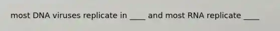 most DNA viruses replicate in ____ and most RNA replicate ____