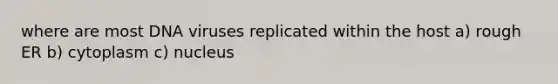 where are most DNA viruses replicated within the host a) rough ER b) cytoplasm c) nucleus