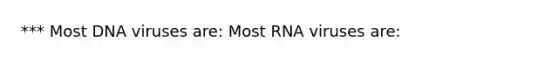 *** Most DNA viruses are: Most RNA viruses are: