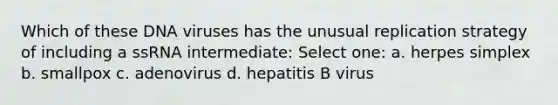 Which of these DNA viruses has the unusual replication strategy of including a ssRNA intermediate: Select one: a. herpes simplex b. smallpox c. adenovirus d. hepatitis B virus