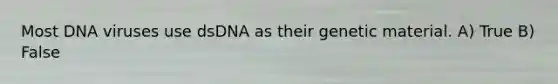 Most DNA viruses use dsDNA as their genetic material. A) True B) False