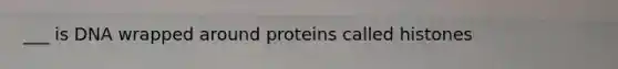 ___ is DNA wrapped around proteins called histones