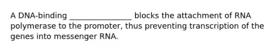 A DNA-binding ________________ blocks the attachment of RNA polymerase to the promoter, thus preventing transcription of the genes into <a href='https://www.questionai.com/knowledge/kDttgcz0ig-messenger-rna' class='anchor-knowledge'>messenger rna</a>.