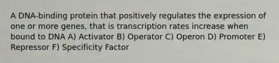 A DNA-binding protein that positively regulates the expression of one or more genes, that is transcription rates increase when bound to DNA A) Activator B) Operator C) Operon D) Promoter E) Repressor F) Specificity Factor