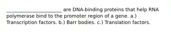 _______________________ are DNA-binding proteins that help RNA polymerase bind to the promoter region of a gene. a.) Transcription factors. b.) Barr bodies. c.) Translation factors.