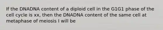 If the DNADNA content of a diploid cell in the G1G1 phase of the cell cycle is xx, then the DNADNA content of the same cell at metaphase of meiosis I will be