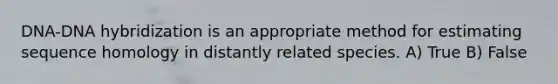 DNA-DNA hybridization is an appropriate method for estimating sequence homology in distantly related species. A) True B) False