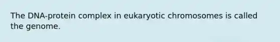 The DNA-protein complex in eukaryotic chromosomes is called the genome.