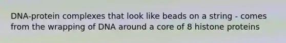 DNA-protein complexes that look like beads on a string - comes from the wrapping of DNA around a core of 8 histone proteins