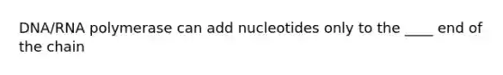 DNA/RNA polymerase can add nucleotides only to the ____ end of the chain