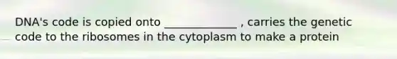 DNA's code is copied onto _____________ , carries the genetic code to the ribosomes in the cytoplasm to make a protein