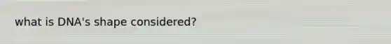 what is DNA's shape considered?