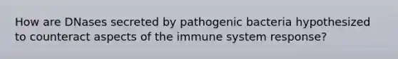 How are DNases secreted by pathogenic bacteria hypothesized to counteract aspects of the immune system response?