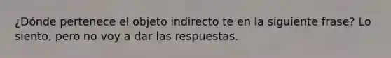 ¿Dónde pertenece el objeto indirecto te en la siguiente frase? Lo siento, pero no voy a dar las respuestas.