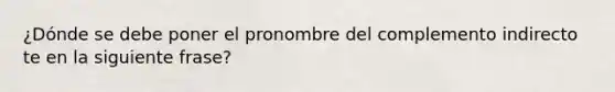 ¿Dónde se debe poner el pronombre del complemento indirecto te en la siguiente frase?