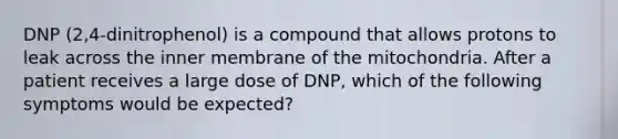 DNP (2,4-dinitrophenol) is a compound that allows protons to leak across the inner membrane of the mitochondria. After a patient receives a large dose of DNP, which of the following symptoms would be expected?