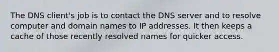 The DNS client's job is to contact the DNS server and to resolve computer and domain names to IP addresses. It then keeps a cache of those recently resolved names for quicker access.