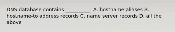 DNS database contains __________. A. hostname aliases B. hostname-to address records C. name server records D. all the above