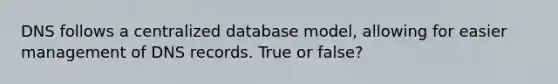 DNS follows a centralized database model, allowing for easier management of DNS records. True or false?