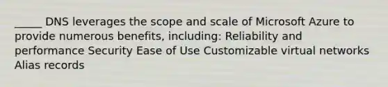 _____ DNS leverages the scope and scale of Microsoft Azure to provide numerous benefits, including: Reliability and performance Security Ease of Use Customizable virtual networks Alias records