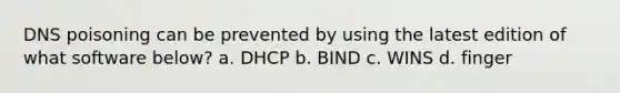 DNS poisoning can be prevented by using the latest edition of what software below? a. DHCP b. BIND c. WINS d. finger