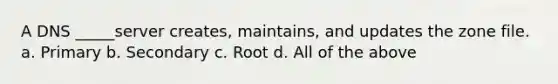 A DNS _____server creates, maintains, and updates the zone file. a. Primary b. Secondary c. Root d. All of the above