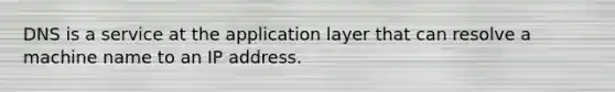 DNS is a service at the application layer that can resolve a machine name to an IP address.