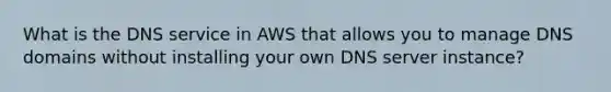 What is the DNS service in AWS that allows you to manage DNS domains without installing your own DNS server instance?