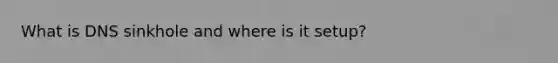 What is DNS sinkhole and where is it setup?