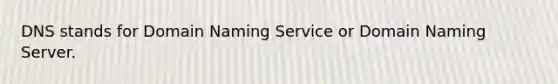 DNS stands for Domain Naming Service or Domain Naming Server.