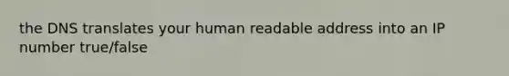 the DNS translates your human readable address into an IP number true/false