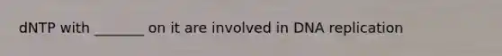 dNTP with _______ on it are involved in DNA replication