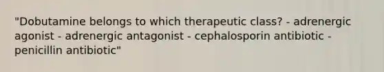 "Dobutamine belongs to which therapeutic class? - adrenergic agonist - adrenergic antagonist - cephalosporin antibiotic - penicillin antibiotic"