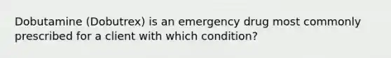 Dobutamine (Dobutrex) is an emergency drug most commonly prescribed for a client with which condition?