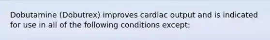 Dobutamine (Dobutrex) improves cardiac output and is indicated for use in all of the following conditions except: