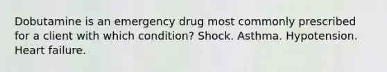 Dobutamine is an emergency drug most commonly prescribed for a client with which condition? Shock. Asthma. Hypotension. Heart failure.