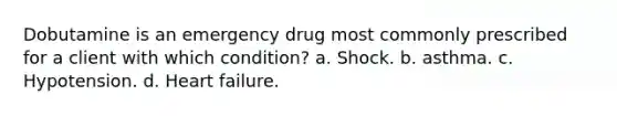 Dobutamine is an emergency drug most commonly prescribed for a client with which condition? a. Shock. b. asthma. c. Hypotension. d. Heart failure.