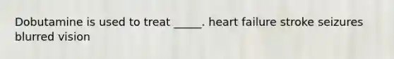 Dobutamine is used to treat _____. heart failure stroke seizures blurred vision