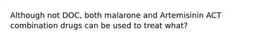 Although not DOC, both malarone and Artemisinin ACT combination drugs can be used to treat what?