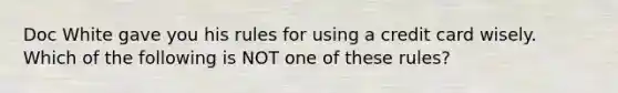 Doc White gave you his rules for using a credit card wisely. Which of the following is NOT one of these​ rules?