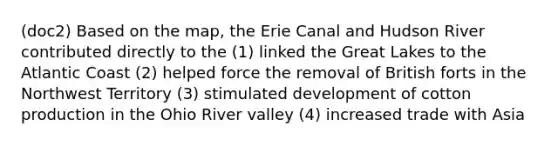 (doc2) Based on the map, the Erie Canal and Hudson River contributed directly to the (1) linked the Great Lakes to the Atlantic Coast (2) helped force the removal of British forts in the Northwest Territory (3) stimulated development of cotton production in the Ohio River valley (4) increased trade with Asia